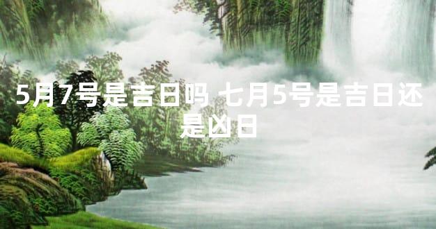 5月7号是吉日吗 七月5号是吉日还是凶日